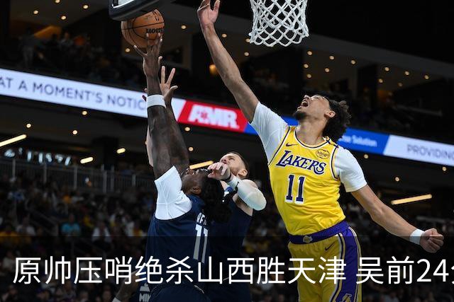 原帅压哨绝杀山西胜天津 吴前24分浙江胜青岛
